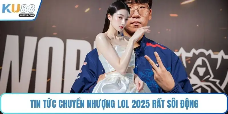 Tin tức chuyển nhượng LOL 2025 rất sôi động